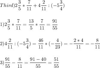 Third)2\displaystyle\frac{3}{5} *\frac{7}{11} +4\frac{2}{11} :(-5\frac{3}{4} )\\\\\\1) 2\frac{3}{5} *\frac{7}{11} =\frac{13}{5} *\frac{7}{11} =\frac{91}{55} \\\\\\2) 4\frac{2}{11} :(-5\frac{3}{4} )=\frac{46}{11} *(-\frac{4}{23}) =-\frac{2*4}{11} =-\frac{8}{11} \\\\\\3) \frac{91}{55} -\frac{8}{11} =\frac{91-40}{55} =\frac{51}{55}