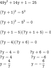 \displaystyle\tt 49y^2+14y+1=25\\\\(7y+1)^2=5^2\\\\(7y+1)^2-5^2=0\\\\ (7y+1-5)(7y+1+5)=0\\\\(7y-4)(7y+6)=0\\\\ 7y-4=0 \ \ \ \ \ \ \ \ 7y+6=0\\7y=4 \ \ \ \ \ \ \ \ \ \ \ \ \ \ 7y=-6\\y=\frac{4}{7} \ \ \ \ \ \ \ \ \ \ \ \ \ \ \ y=-\frac{6}{7}