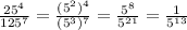 \frac{ {25}^{4} }{125^{7} } = \frac{(5^{2})^{4} }{(5^{3})^{7}} = \frac{ {5}^{8} }{5^{21} } = \frac{1}{ {5}^{13} }