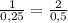 \frac{1}{0,25}=\frac{2}{0,5}