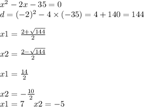 {x}^{2} - 2x - 35 = 0 \\ d = ( - 2) ^{2} - 4 \times ( - 35) = 4 + 140 = 144 \\ \\ x1 = \frac{2 + \sqrt{144} }{2} \\ \\ x2 = \frac{2 - \sqrt{144} }{2} \\ \\ x1 = \frac{14}{2} \\ \\ x2 = - \frac{10}{2} \\ x1 = 7 \: \: \: \: \: x2 = - 5