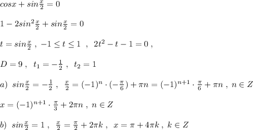 cosx+sin\frac{x}{2}=0\\\\1-2sin^2\frac{x}{2}+sin\frac{x}{2}=0\\\\t=sin\frac{x}{2}\; ,\; -1\leq t\leq 1\; \; ,\; \; 2t^2-t-1=0\; ,\\\\D=9\; ,\; \; t_1=-\frac{1}{2}\; ,\; \; t_2=1\\\\a)\; \; sin\frac{x}{2}=-\frac{1}{2}\; ,\; \; \frac{x}{2}=(-1)^{n}\cdot (-\frac{\pi }{6})+\pi n=(-1)^{n+1}\cdot \frac{\pi }{6}+\pi n\; ,\; n\in Z\\\\x=(-1)^{n+1}\cdot \frac{\pi}{3}+2\pi n\; ,\; n\in Z\\\\b)\; \; sin\frac{x}{2}=1\; ,\; \; \frac{x}{2}=\frac{\pi }{2}+2\pi k\; ,\; \; x=\pi +4\pi k\; ,\; k\in Z