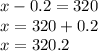 x - 0.2 = 320 \\ x = 320 + 0.2 \\ x = 320.2