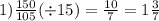 1) \frac{150}{105} ( \div 15) = \frac{10}{7} = 1 \frac{3}{7}