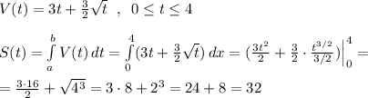 V(t)=3t+\frac{3}{2}\sqrt{t}\; \; ,\; \; 0\leq t\leq 4\\\\S(t)=\int \limits _{a}^{b}V(t)\, dt=\int\limits^4_0(3t+\frac{3}{2}\sqrt{t}) \, dx=(\frac{3t^2}{2}+\frac{3}{2}\cdot \frac{t^{3/2}}{3/2})\Big |_0^4=\\\\=\frac{3\cdot 16}{2}+\sqrt{4^3}=3\cdot 8+2^3=24+8=32