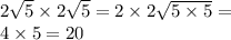 2 \sqrt{5} \times 2 \sqrt{5} = 2 \times 2 \sqrt{5 \times 5} = \\ 4 \times 5 = 20