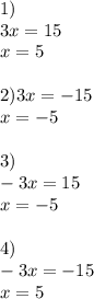 1) \\ 3x = 15 \\ x = 5 \\ \\ 2)3x = - 15 \\ x = - 5 \\ \\ 3) \\ - 3x = 15 \\ x = - 5 \\ \\ 4) \\ - 3x = - 15 \\ x = 5