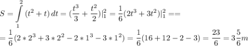 \displaystyle S=\int\limits^2_1 {(t^2+t)} \, dt=(\frac{t^3}{3}+\frac{t^2}{2})|^2_1=\frac{1}{6}(2t^3+3t^2)|^2_1==\\\\=\frac{1}{6}(2*2^3+3*2^2-2*1^3-3*1^2)=\frac{1}{6}(16+12-2-3)=\frac{23}{6}=3\frac{5}{6}m