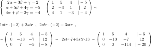 \left\{\begin{array}{c}2\alpha -3\beta +\gamma =2\\\alpha +5\beta +4\gamma =-5\\4\alpha+\beta -3\gamma =-4\end{array}\right \; \; \left(\begin{array}{cccc}1&5&4&|-5\\2&-3&1&|\; \; \; 2\\4&1&-3&|-4\end{array}\right)\sim \\\\\\1str\cdot (-2)+2str\; \; ,\; \; 2str\cdot (-2)+3str\; \; ,\\\\\sim \left(\begin{array}{cccc}1&5&4&|-5\\0&-13&-7&|\; \; 12\\0&7&-5&|-8\end{array}\right)\sim\; \; 2str\cdot 7+3str\cdot 13\; \sim \left(\begin{array}{cccc}1&5&4&|-5\\0&-13&-7&|\; 12\\0&0&-114&|-20\end{array}\right)