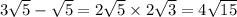 3 \sqrt{5 } - \sqrt{5} = 2 \sqrt{5} \times 2 \sqrt{3 } = 4 \sqrt{15}