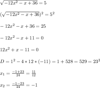 \sqrt{-12x^{2}-x+36 }=5\\\\(\sqrt{-12x^{2} -x+36} )^{2}=5^{2}\\\\-12x^{2} -x+36=25\\\\-12x^{2}-x+11=0\\\\12x^{2}+x-11=0\\\\D=1^{2}-4*12*(-11)=1+528=529=23^{2}\\\\x_{1}=\frac{-1+23}{24}=\frac{11}{12}\\\\x_{2}=\frac{-1-23}{24}=-1