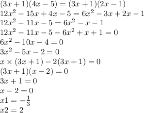 (3x + 1)(4x - 5) = (3x + 1)(2x - 1) \\ 12 {x}^{2} - 15x + 4x - 5 = 6 {x}^{2} - 3x + 2x - 1 \\ 12 {x}^{2} - 11x - 5 = 6 {x}^{2} - x - 1 \\ 12 {x}^{2} - 11x - 5 - 6 {x}^{2} + x + 1 = 0 \\ 6 {x}^{2} - 10x - 4 = 0 \\ 3 {x}^{2} - 5x - 2 = 0 \\ x \times (3x + 1) - 2(3x + 1) = 0 \\ (3x + 1)(x - 2) = 0 \\ 3x + 1 = 0 \\ x - 2 = 0 \\ x1 = - \frac{1}{3} \\ x 2 = 2