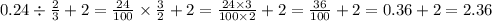 0.24 \div \frac{2}{3} + 2 = \frac{24}{100} \times \frac{3}{2} + 2 = \frac{24 \times 3}{100 \times 2} + 2 = \frac{36}{100} + 2 = 0.36 + 2 = 2.36