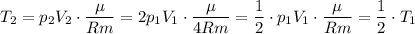 \displaystyle T_{2}=p_{2}V_{2}\cdot\frac{\mu}{Rm}=2p_{1}V_{1}\cdot\frac{\mu}{4Rm}=\frac{1}{2}\cdot p_{1}V_{1}\cdot\frac{\mu}{Rm}=\frac{1}{2}\cdot T_{1}