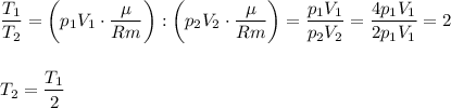 \displaystyle \frac{T_{1}}{T_{2}}=\bigg(p_{1}V_{1}\cdot\frac{\mu}{Rm}\bigg):\bigg(p_{2}V_{2}\cdot\frac{\mu}{Rm}\bigg)=\frac{p_{1}V_{1}}{p_{2}V_{2}}=\frac{4p_{1}V_{1}}{2p_{1}V_{1}}=2\\\\\\T_{2}=\frac{T_{1}}{2}