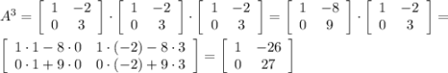 A^{3}=\left[\begin{array}{cc}1&-2\\0&3\end{array}\right] \cdot\left[\begin{array}{cc}1&-2\\0&3\end{array}\right] \cdot\left[\begin{array}{cc}1&-2\\0&3\end{array}\right] =\left[\begin{array}{cc}1&-8\\0&9\end{array}\right] \cdot \left[\begin{array}{cc}1&-2\\0&3\end{array}\right] =\\\\ \left[\begin{array}{cc}1\cdot1-8\cdot0&1\cdot(-2)-8\cdot3\\0\cdot1+9\cdot0&0\cdot(-2)+9\cdot3\end{array}\right] =\left[\begin{array}{cc}1&-26\\0&27\end{array}\right]