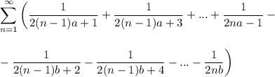 \displaystyle \sum^{\infty}_{n=1}\bigg(\dfrac{1}{2(n-1)a+1}+\dfrac{1}{2(n-1)a+3}+...+\dfrac{1}{2na-1}-\\ \\ \\ -\dfrac{1}{2(n-1)b+2}-\dfrac{1}{2(n-1)b+4}-...-\dfrac{1}{2nb}\bigg)