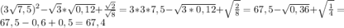 (3\sqrt{7,5} )^{2} -\sqrt{3} *\sqrt{0,12} +\frac{\sqrt{2} }{\sqrt{8} } =3*3*7,5-\sqrt{3*0,12}+\sqrt{\frac{2}{8}} =67,5-\sqrt{0,36} +\sqrt{\frac{1}{4} } =67,5-0,6+0,5=67,4