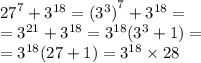 {27}^{7} + {3}^{18} = {( {3}^{3} )}^{7} + {3}^{18} = \\ = {3}^{21} + {3}^{18} = {3}^{18} ( {3}^{3} + 1) = \\ = {3}^{18} (27 + 1) = {3}^{18} \times 28