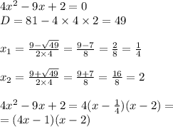 4 {x}^{2} - 9x + 2 = 0 \\ D=81 - 4 \times 4 \times 2 = 49 \\ \\ x_{1} = \frac{9 - \sqrt{49} }{2 \times 4} = \frac{9 - 7}{8} = \frac{2}{8} = \frac{1}{4} \\ \\ x_{2} = \frac{9 + \sqrt{49} }{2 \times 4} = \frac{9 + 7}{8} = \frac{16}{8} = 2 \\ \\ 4 {x}^{2} - 9x + 2 = 4(x - \frac{1}{4} )(x - 2) = \\ = (4x - 1)(x - 2)