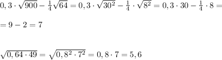 0,3\cdot \sqrt{900}-\frac{1}{4}\sqrt{64}=0,3\cdot \sqrt{30^2}-\frac{1}{4}\cdot \sqrt{8^2} =0,3\cdot 30-\frac{1}{4}\cdot 8=\\\\=9-2=7\\\\\\\sqrt{0,64\cdot 49}=\sqrt{0,8^2\cdot 7^2}=0,8\cdot 7=5,6