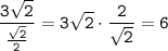 \tt\displaystyle \frac{3\sqrt{2}}{\frac{\sqrt{2}}{2}} =3\sqrt{2}\cdot \frac{2}{\sqrt{2}}=6