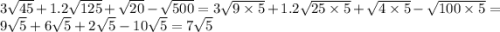 3 \sqrt{45} + 1.2 \sqrt{125} + \sqrt{20} - \sqrt{500} = 3 \sqrt{9 \times 5} + 1.2 \sqrt{25 \times 5} + \sqrt{4 \times 5} - \sqrt{100 \times 5} = 9 \sqrt{5 } + 6 \sqrt{5} + 2 \sqrt{5} - 10 \sqrt{5} = 7 \sqrt{5}