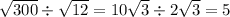 \sqrt{300} \div \sqrt{12} = 10 \sqrt{3} \div 2 \sqrt{3} = 5