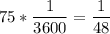 75*\dfrac{1}{3600} =\dfrac{1}{48}