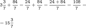 \displaystyle\tt 3\frac{3}{7} +\frac{84}{7} = \frac{24}{7}+ \frac{84}{7} =\frac{24+84}{7} =\frac{108}{7} =\\\\\\=15\frac{3}{7}