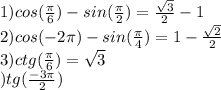 1)cos(\frac{\pi }{6} )-sin(\frac{\pi }{2} )= \frac{\sqrt{3} }{2}-1 \\2) cos(-2\pi )- sin(\frac{\pi }{4} )= 1-\frac{\sqrt{2} }{2}\\3)ctg(\frac{\pi }{6} )= \sqrt{3} \\\4)tg(\frac{-3\pi }{2} )