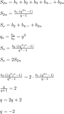 S_{2n}=b_{1}+b_{2}+b_{3}+b_{4}...+b_{2n}\\\\S_{2n}=\frac{b_{1}\cdot(q^{2n}-1)}{q-1} \\ \\ S_{o}=b_{2}+b_{4}...+b_{2n}\\ \\q_{o}=\frac{b_{4}}{b_{2}}=q^2\\ \\S_{o}=\frac{b_{2}\cdot((q^{2})^{n}-1)}{q^2-1}\\ \\S_{o}=2S_{2n}\\ \\ \\\frac{b_{2}\cdot((q^{2})^{n}-1)}{q^2-1}=2\cdot \frac{b_{1}\cdot(q^{2n}-1)}{q-1}\\ \\\frac{q}{q+1}=2\\ \\q=2q+2\\ \\q=-2