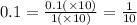 0.1 = \frac{0.1( \times 10)}{1( \times 10)} = \frac{1}{10}