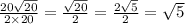 \frac{20 \sqrt{20} }{2 \times 20} = \frac{ \sqrt{20} }{2} = \frac{2 \sqrt{5} }{2} = \sqrt{5}