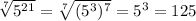 \sqrt[7]{5^{21} } =\sqrt[7]{(5^{3})^{7}}=5^{3} =125