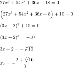 27x^3+54x^2+36x+18=0\\ \\ \Big(27x^3+54x^2+36x+8\Big)+10=0\\ \\ (3x+2)^3+10=0\\ \\ (3x+2)^3=-10\\ \\ 3x+2=-\sqrt[3]{10}\\ \\ x_2=-\dfrac{2+\sqrt[3]{10}}{3}