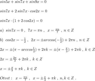 sin5x+sin7x+sin9x=0\\\\sin7x+2\, sin7x\cdot cos2x=0\\\\sin7x\cdot (1+2\, cos2x)=0\\\\a)\; \; sin7x=0\; ,\; \; 7x=\pi n\; ,\; \; x=\frac{\pi n}{7}\; ,\; n\in Z\\\\b)\; \; cos2x=-\frac{1}{2}\; ,\; \; 2x=\pm arccos(-\frac{1}{2})+2\pi n\; ,\; n\in Z\\\\2x=\pm (\pi -arccos\frac{1}{2})+2\pi k=\pm (\pi -\frac{\pi}{3})+2\pi k\; ,\; k\in Z\\\\2x=\pm \frac{2\pi }{3}+2\pi k\; ,\; k\in Z\\\\x=\pm \frac{\pi }{3}+\pi k\; ,\; k\in Z\\\\Otvet:\; \; x=\frac{\pi n}{7}\; ,\; \; x=\pm \frac{\pi}{3}+\pi k\; ,\; n,k\in Z\; .