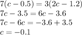 7(c - 0.5) = 3(2c - 1.2) \\ 7c - 3.5 = 6c - 3.6 \\ 7c - 6c = - 3.6 + 3.5 \\ c = - 0.1