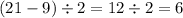 (21 - 9) \div 2 = 12 \div 2 = 6