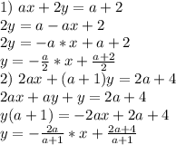 1)\ ax+2y=a+2\\2y=a-ax+2\\2y=-a*x+a+2\\y=-\frac{a}{2}*x+\frac{a+2}{2} \\2)\ 2ax+(a+1)y=2a+4\\2ax+ay+y=2a+4\\y(a+1)=-2ax+2a+4\\y=-\frac{2a}{a+1} *x+\frac{2a+4}{a+1}