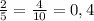 \frac{2}{5} = \frac{4}{10} =0,4