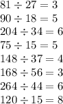 81 \div 27 = 3 \\ 90 \div 18 = 5 \\ 204 \div 34 = 6 \\ 75 \div 15 = 5 \\ 148 \div 37 = 4 \\ 168 \div 56 = 3 \\ 264 \div 44 = 6 \\ 120 \div 15 = 8