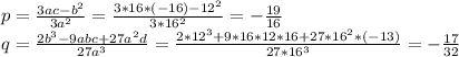 p=\frac{3ac-b^2}{3a^2}=\frac{3*16*(-16)-12^2}{3*16^2} =-\frac{19}{16} \\q=\frac{2b^3-9abc+27a^2d}{27a^3}=\frac{2*12^3+9*16*12*16+27*16^2*(-13)}{27*16^3} =-\frac{17}{32}