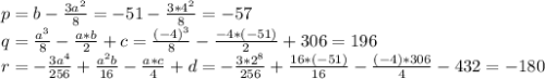 p=b-\frac{3a^2}{8}=-51-\frac{3*4^2}{8}=-57 \\q=\frac{a^3}{8}-\frac{a*b}{2}+c=\frac{(-4)^3}{8}-\frac{-4*(-51)}{2}+306=196 \\r=-\frac{3a^4}{256}+\frac{a^2b}{16}-\frac{a*c}{4}+d=-\frac{3*2^8}{256} +\frac{16*(-51)}{16} -\frac{(-4)*306}{4} -432=-180