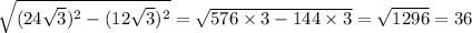 \sqrt{(24 \sqrt{3} )^{2} - (12 \sqrt{3} )^{2} } = \sqrt{576 \times 3 - 144 \times 3} = \sqrt{1296} = 36