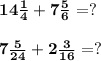 \bf 14 \frac{1}{4} + 7\frac{5}{6} = ? \\ \\ \bf 7\frac{5}{24} + 2\frac{3}{16} = ?