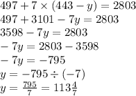 497 + 7 \times (443 - y) = 2803 \\ 497 + 3101 - 7y = 2803 \\ 3598 - 7y = 2803 \\ - 7y = 280 3- 3598 \\ - 7y = - 795 \\ y = - 795 \div ( - 7) \\ y = \frac{795}{7} = 113 \frac{4}{7}