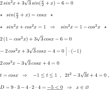 2\, sin^2x+3\sqrt3\, sin(\frac{\pi }{2}+x)-6=0\\\\\star \; \; sin(\frac{\pi}{2}+x)=cosx\; \; \star \\\\\star \; \; sin^2x+cos^2x=1\; \; \Rightarrow \; \; \; sin^2x=1-cos^2x\; \; \star \\\\2\, (1-cos^2x)+3\sqrt3\, cosx-6=0\\\\-2\, cos^2x+3\sqrt3\, cosx-4=0\; \Big |\cdot (-1)\\\\2\, cos^2x-3\sqrt3\, cosx+4=0\\\\t=cosx\; \; \Rightarrow \; \; \; -1\leq t\leq 1\; \; ,\; \; 2t^2-3\sqrt3t+4=0\; ,\\\\D=9\cdot 3-4\cdot 2\cdot 4=\underline {-5