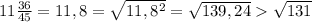 11\frac{36}{45} =11,8 = \sqrt{ 11,8 ^ 2 }=\sqrt{139,24} \sqrt{131} \\