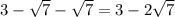 3 - \sqrt{7} - \sqrt{7} = 3 - 2 \sqrt{7}